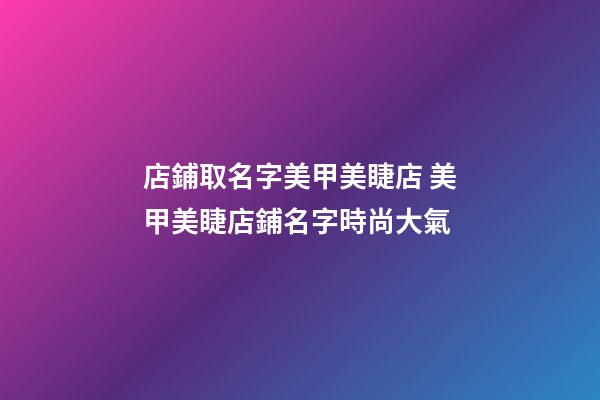 店鋪取名字美甲美睫店 美甲美睫店鋪名字時尚大氣-第1張-店鋪起名-玄機派